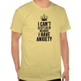 I CANT KEEP CALM BECAUSE I HAVE ANXIETY TEE SHIRT