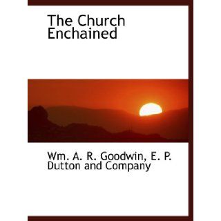 The Church Enchained: E. P. Dutton and Company, Wm. A. R. Goodwin: 9781140390978: Books