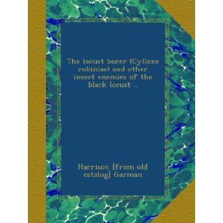 The locust borer (Cyllene robiniae) and other insect enemies of the black locust ..: Harrison [from old catalog] Garman: Books