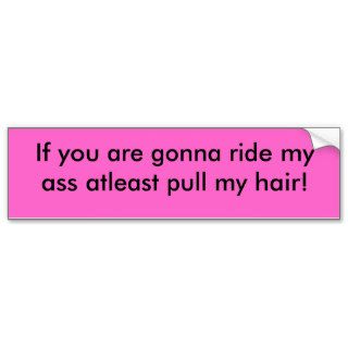 If you are gonna ride my ass atleast pull my hair bumper sticker