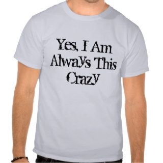 Yes, I Am Always This Crazy T shirt