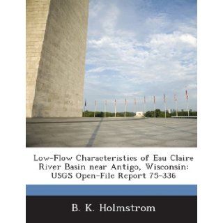 Low Flow Characteristics of Eau Claire River Basin Near Antigo, Wisconsin: Usgs Open File Report 75 336: B. K. Holmstrom: 9781287038191: Books