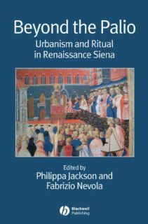 Beyond the Palio: Urbanism and Ritual in Renaissance Siena (9781405155724): Philippa Jackson, Fabrizio Nevola: Books