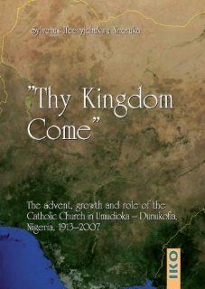 Thy Kingdom Come: The Advent, Growth and Role of the Catholic Church in Nigeria 1913 2007 (9783889398956): Sylvanus Ifeanyichukwu Nnoruka: Books