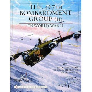 The 467th Bombardment Group (H) in World War II: in Combat with the B 24 Liberator over Europe (Schiffer Military History Book): Perry Watts: 9780764321658: Books