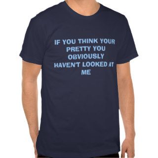 IF YOU THINK YOUR PRETTY YOU OBVIOUSLY HAVEN'TSHIRT