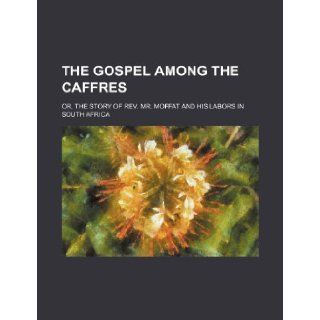 The Gospel Among the Caffres; Or, the Story of REV. Mr. Moffat and His Labors in South Africa: Books Group: 9781235786280: Books