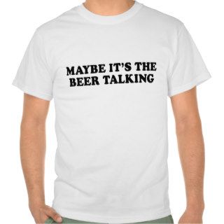 MAYBE ITS THE BEER TALKING T shirt