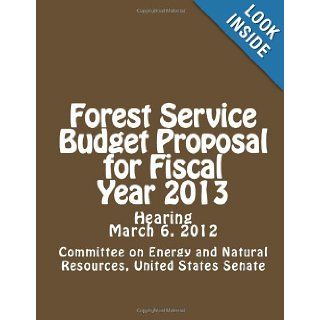 Forest Service Budget Proposal for Fiscal Year 2013 Committee on Energy and Natural Resources, United States Senate 9781478179825 Books