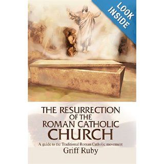 The Resurrection of the Roman Catholic Church: A guide to the Traditional Roman Catholic movement: Griff Ruby: 9780595771493: Books