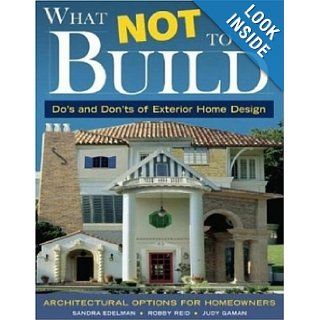 What Not To Build: Do's and Don'ts of Exterior Home Design: Sandra Edelman, Judith Kay Gaman, Robby Reid, Clarke Barre, Dan Piassick: Books