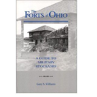 The forts of Ohio: A guide to military stockades: Gary S Williams: 9780970339515: Books
