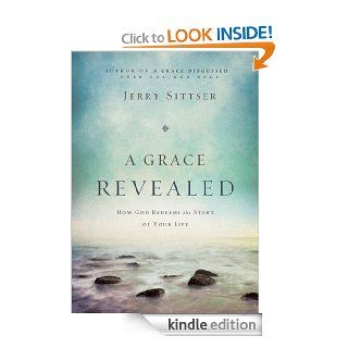 A Grace Revealed: How God Redeems the Story of Your Life eBook: Jerry L. Sittser: Kindle Store