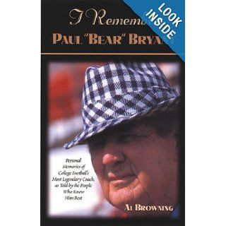 I Remember Paul Bear"" Bryant"": Personal Memoires of College Football's Most Legendary Coach, as Told by the People Who Knew Him Best: Al Browning: 9781581821598: Books