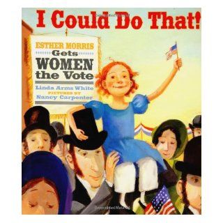 I Could Do That!: Esther Morris Gets Women the Vote (Melanie Kroupa Books): Linda Arms White, Nancy Carpenter: 9780374335274: Books