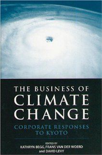 The Business of Climate Change: Corporate Responses to Kyoto: Kathryn Begg, Frans van der Woerd, David Levy: 9781874719571: Books