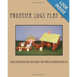 Frontier Logs Play Set: Plans and instructions for making your own log cabin building set.: Ralph W. Bagnall: 9781466394933: Books