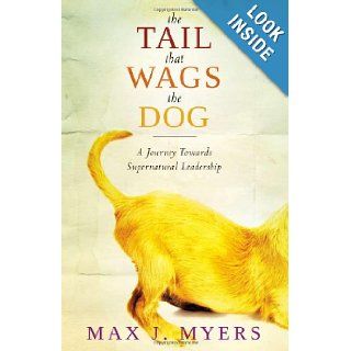 The Tail That Wags The Dog: A Journey Towards Supernatural Leadership: Max J Myers: 9781599799131: Books