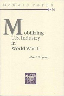 Mobilizing United States Industry in World War 2: Myth and Reality (McNair Papers): Alan L. Gropman, Institute for National Strategic Studies (U.S.): 9780160611872: Books