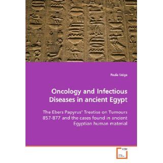 Oncology and Infectious Diseases in ancient Egypt The Ebers Papyrus? Treatise on Tumours 857 877 and the cases found in ancient Egyptian human material Paula Veiga 9783639166835 Books