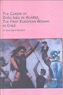 The Career of Dona Ines De Suarez, the First European Woman in Chile: The First European Woman in Chile (Latin American Studies) (9780773477391): Ann Keith Nauman: Books