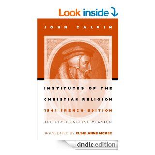 Institutes of the Christian Religion: The First English Version of the 1541 French Edition eBook: John Calvin, Elsie Anne McKee: Kindle Store
