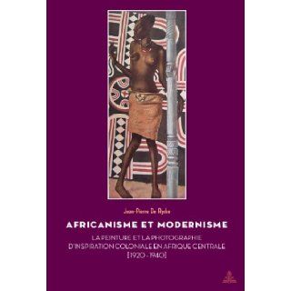 Africanisme et modernisme La Peinture et la Photographie d'inspiration coloniale en Afrique centrale (1920 1940) (French Edition) (9789052016870) Jean Pierre De Rycke Books