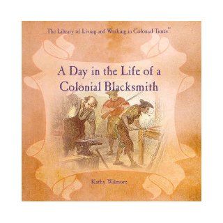 A Day in the Life of a Colonial Blacksmith (Library of Living and Working in Colonial Times): Kathy Wilmore, K. Wilmore: 9780823954254: Books