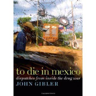 To Die in Mexico: Dispatches from Inside the Drug War (City Lights Open Media) 1st (first) Edition by Gibler, John [2011]: Books