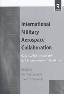 International Military Aerospace Collaboration: Case Studies in Domestic and Intergovernmental Politics (9781840147377): David S. Sorenson, Pia Christina Wood: Books