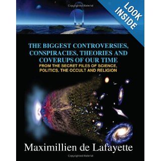 The Biggest Controversies, Conspiracies, Theories And Coverups Of Our Time From The Secret Files Of Science, Politics, Occult And Religion Maximillien De Lafayette 9781434822123 Books