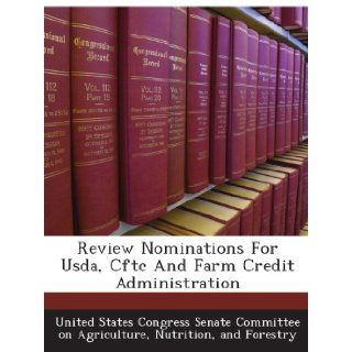 Review Nominations For Usda, Cftc And Farm Credit Administration: Nutrition, and Forestry, . United States Congress Senate Committee on Agriculture: Books
