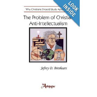 The Problem of Christian Anti Intellectualism: Why Christians Should Study Apologetics: Jefrey D. Breshears: 9780983068013: Books