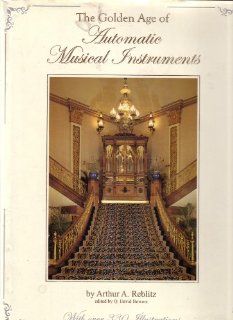 Golden Age of Automatic Musical Instruments: Remarkable Music Machines and Their Stories (9780970595102): Arthura Reblitz: Books