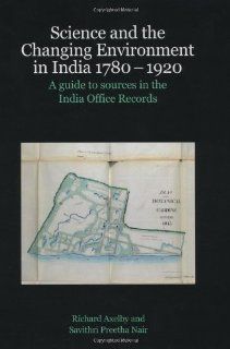 Science and the Changing Environment in India 1780 1920 A Guide to Sources in the India Office Records (9780712309455) Richard Axelby, Savithri Preetha Nair Books