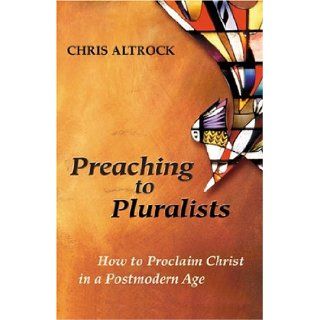 Preaching to Pluralists: How to Proclaim Christ in a Postmodern Age: Dr. Chris Altrock: 9780827230002: Books