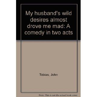 My husband's wild desires almost drove me mad: A comedy in two acts: John Tobias: 9780573618529: Books