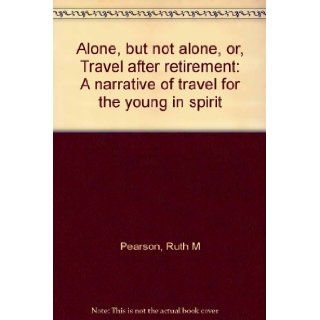 Alone, but not alone, or, Travel after retirement A narrative of travel for the young in spirit Ruth M Pearson Books