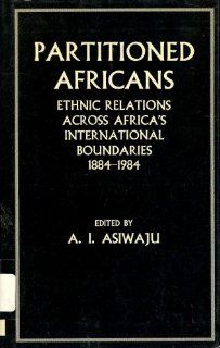 Partitioned Africans Ethnic Relations Across Africa's International Boundaries, 1884 1984 A. I. Asiwaju 9780312597535 Books