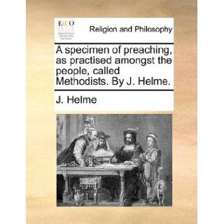 A specimen of preaching, as practised amongst the people, called Methodists. By J. Helme.: J. Helme: 9781171107743: Books