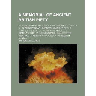 A memorial of ancient British piety; or, a British martyrology. Giving a short account of all such Britons as have been honoured of old amongst theSaxon manuscripts, relating to the burying pl: Richard Challoner: 9781130208047: Books