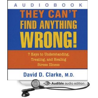 They Can't Find Anything Wrong!: 7 Keys to Understanding, Treating, and Healing Stress Illness (Audible Audio Edition): David D. Clarke: Books
