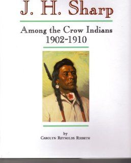 J.H. Sharp Among the Crow Indians 1902 1910: Personal Memories of His Life & Friendships on the Crow Reservation in Montana (Montana and the West series): Carolyn Reynolds Riebeth: 9780912783017: Books