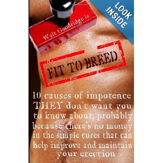 Fit to Breed: 10 causes of impotence they don't want you to know about probably because there's no money in the simple cures that can help improve and maintain your erection: Walt FJ Goodridge: 9781478193227: Books