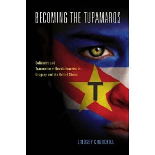 Becoming the Tupamaros: Solidarity and Transnational Revolutionaries in Uruguay and the United States: Lindsey Churchill: 9780826519443: Books