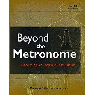 Beyond the Metronome: Becoming an Inchronous Musician: Malcolm "Mac"Santiago, Improve your rhythm and timekeeping abilities.Mp3 included: 9781450731942: Books