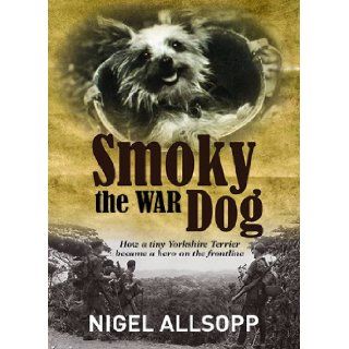Smoky the War Dog: How a Tiny Yorkshire Terrier Became a Hero on the Frontline: Nigel Allsopp: 9781742574592: Books