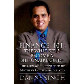 Finance 101: The Whiz Kid's Become a Billionaire Guide: The Teen Who Refinanced His Mother's House and Car at 14: Danny Singh: 9781627094979: Books