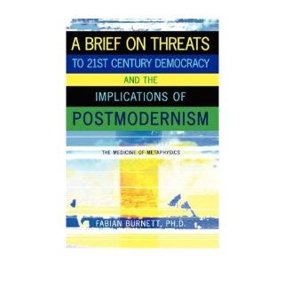 A Brief On Threats To 21st Century Democracy and The Implications of Postmodernism: The Medicine of Metaphysics: Fabian Burnett: 9781434379757: Books