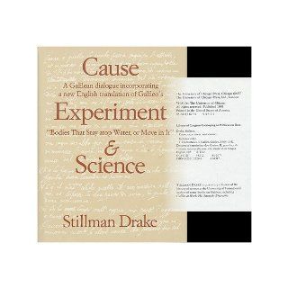 Cause, Experiment, and Science: A Galilean Dialogue, Incorporating a New English Translation of Galileo's Bodies That Stay Atop Water, or Move in It: Stillman Drake: 9780226162287: Books
